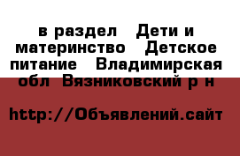  в раздел : Дети и материнство » Детское питание . Владимирская обл.,Вязниковский р-н